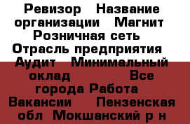Ревизор › Название организации ­ Магнит, Розничная сеть › Отрасль предприятия ­ Аудит › Минимальный оклад ­ 55 000 - Все города Работа » Вакансии   . Пензенская обл.,Мокшанский р-н